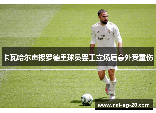 卡瓦哈尔声援罗德里球员罢工立场后意外受重伤 卡瓦哈尔声援罗德里球员罢工立场后意外受重伤