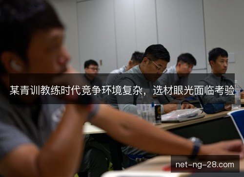 某青训教练时代竞争环境复杂，选材眼光面临考验