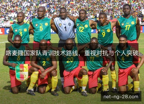 喀麦隆国家队青训技术路线,重视对抗与个人突破 喀麦隆国家队青训技术路线,重视对抗与个人突破