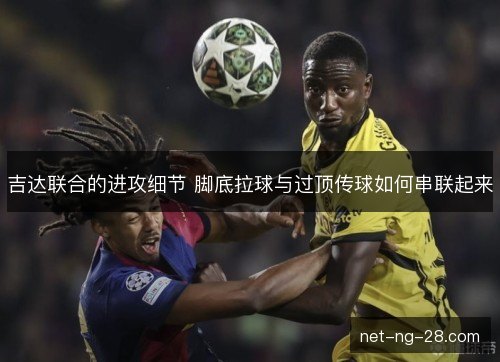 吉达联合的进攻细节 脚底拉球与过顶传球如何串联起来